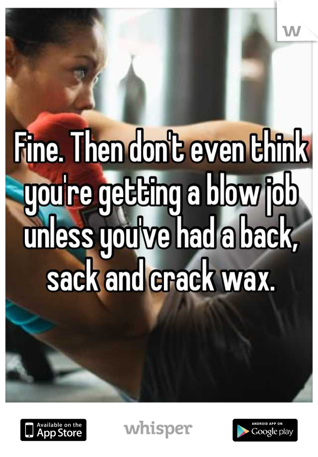 Fine. Then don't even think you're getting a blow job unless you've had a back, sack and crack wax.