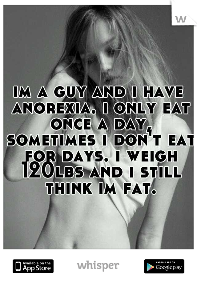 im a guy and i have anorexia. i only eat once a day, sometimes i don't eat for days. i weigh 120lbs and i still think im fat.