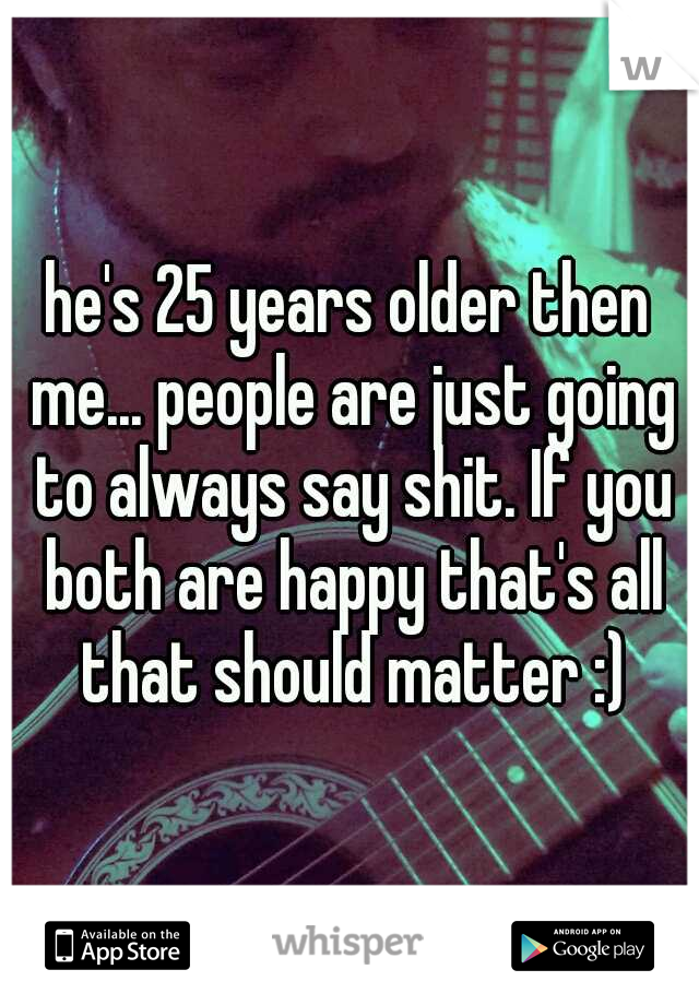 he's 25 years older then me... people are just going to always say shit. If you both are happy that's all that should matter :)