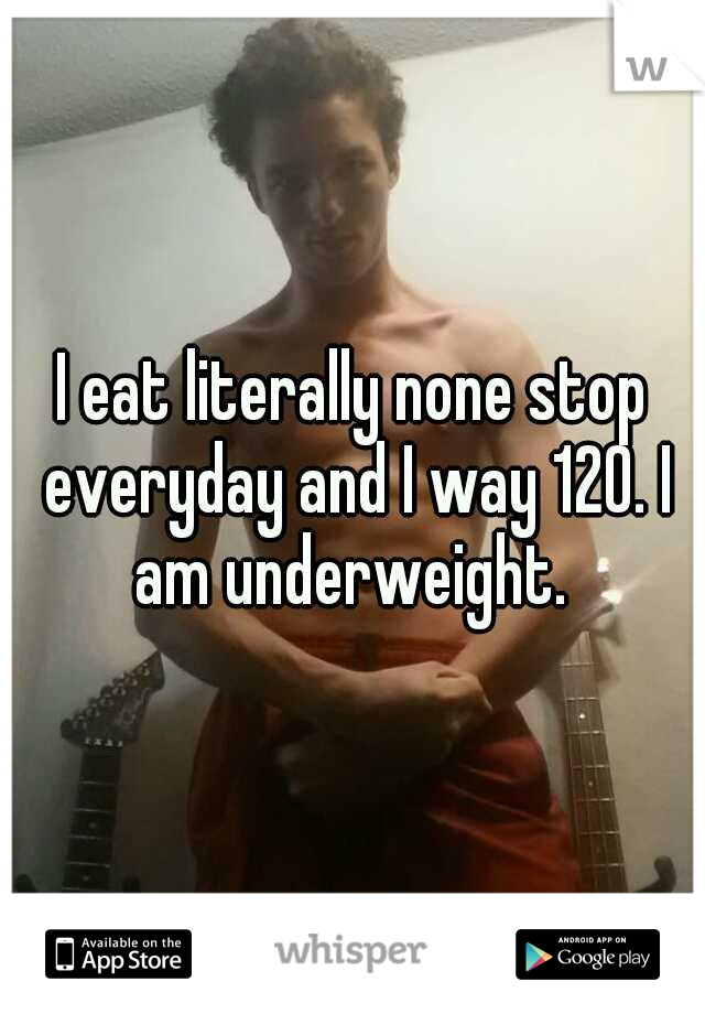 I eat literally none stop everyday and I way 120. I am underweight. 