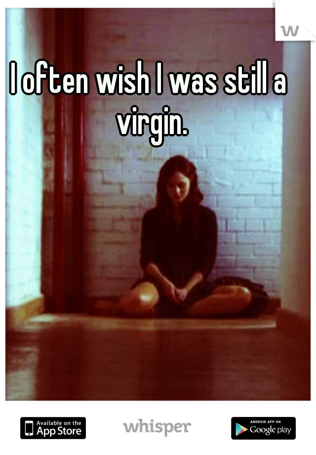 I often wish I was still a virgin.