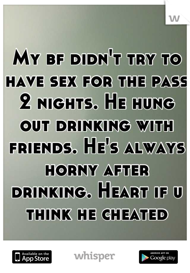 My bf didn't try to have sex for the pass 2 nights. He hung out drinking with friends. He's always horny after drinking. Heart if u think he cheated