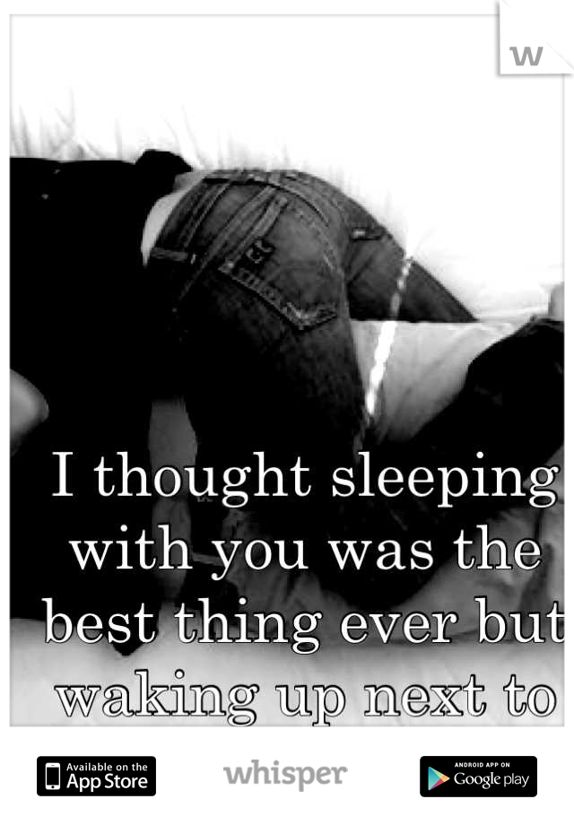 I Thought Sleeping With You Was The Best Thing Ever But Waking Up Next To You Is