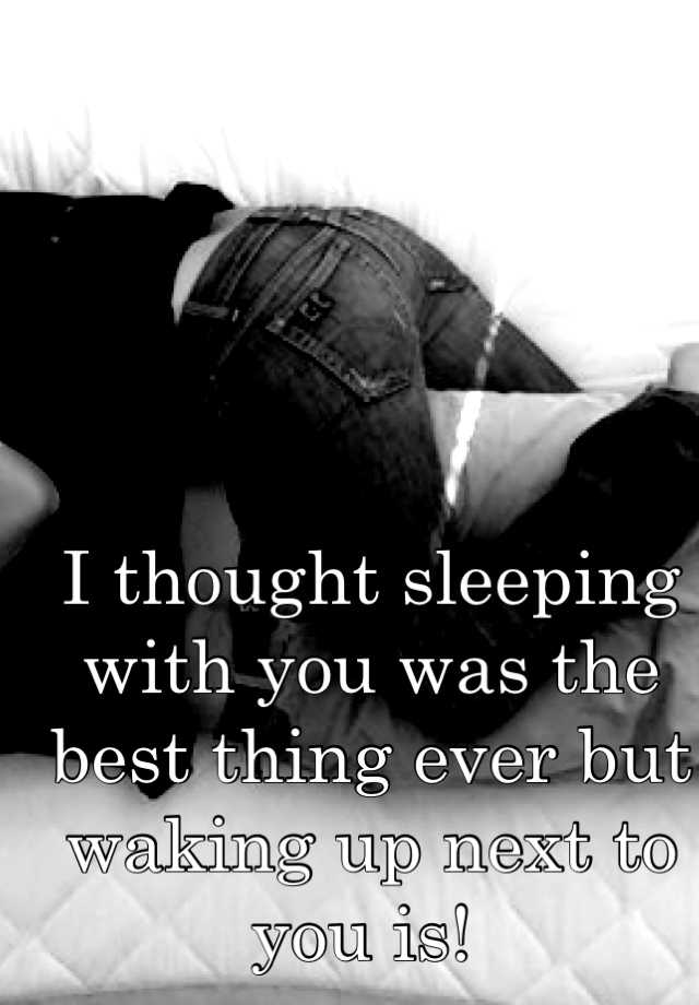 I Thought Sleeping With You Was The Best Thing Ever But Waking Up Next