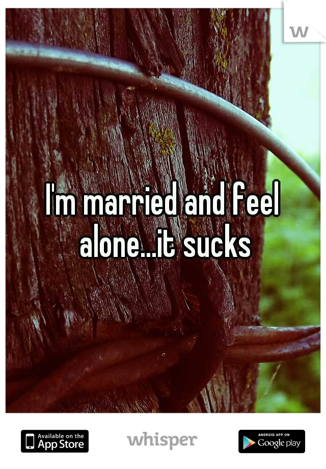 I'm married and feel alone...it sucks