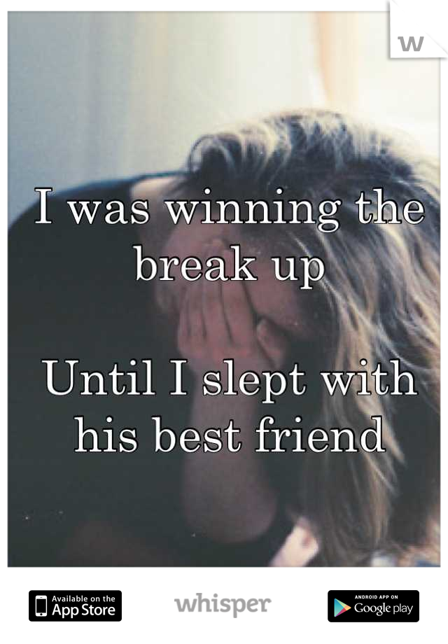 I was winning the break up

Until I slept with his best friend