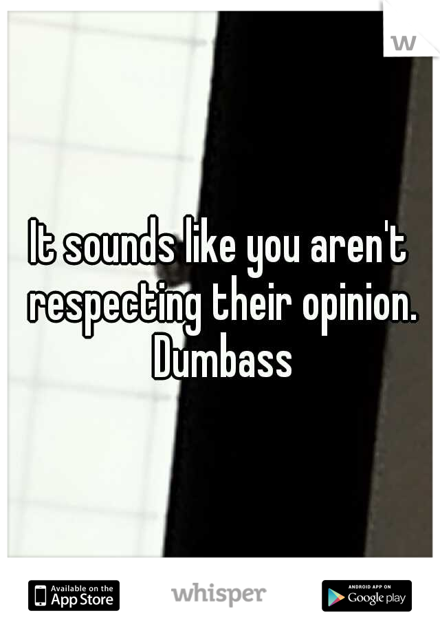 It sounds like you aren't respecting their opinion. Dumbass