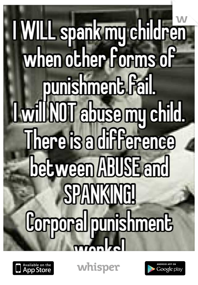 I WILL spank my children when other forms of punishment fail.
I will NOT abuse my child.
There is a difference between ABUSE and SPANKING!
Corporal punishment works!