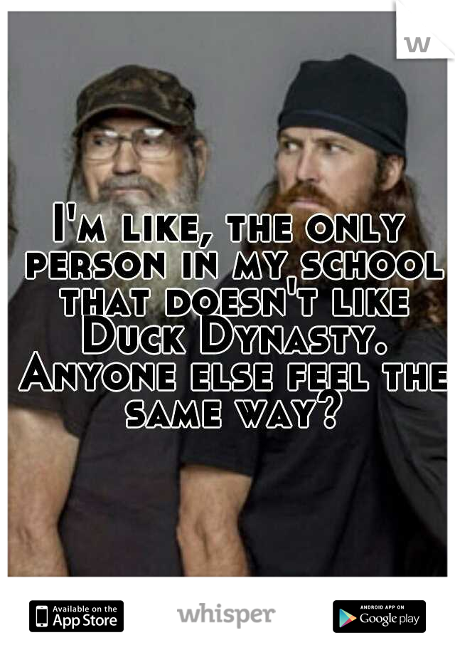 I'm like, the only person in my school that doesn't like Duck Dynasty. Anyone else feel the same way?