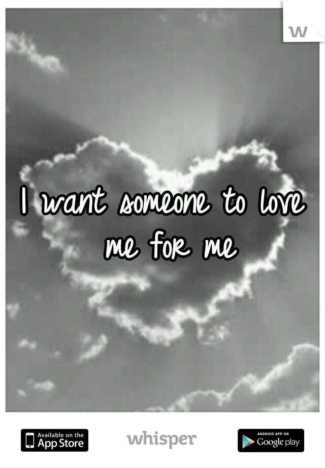 I want someone to love me for me