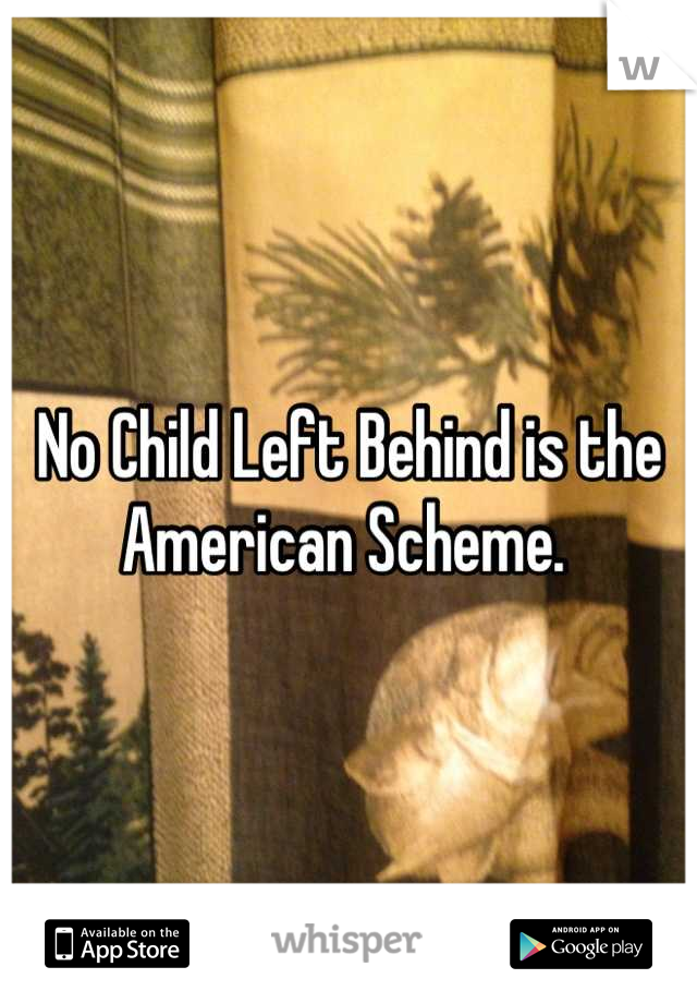 No Child Left Behind is the American Scheme. 
