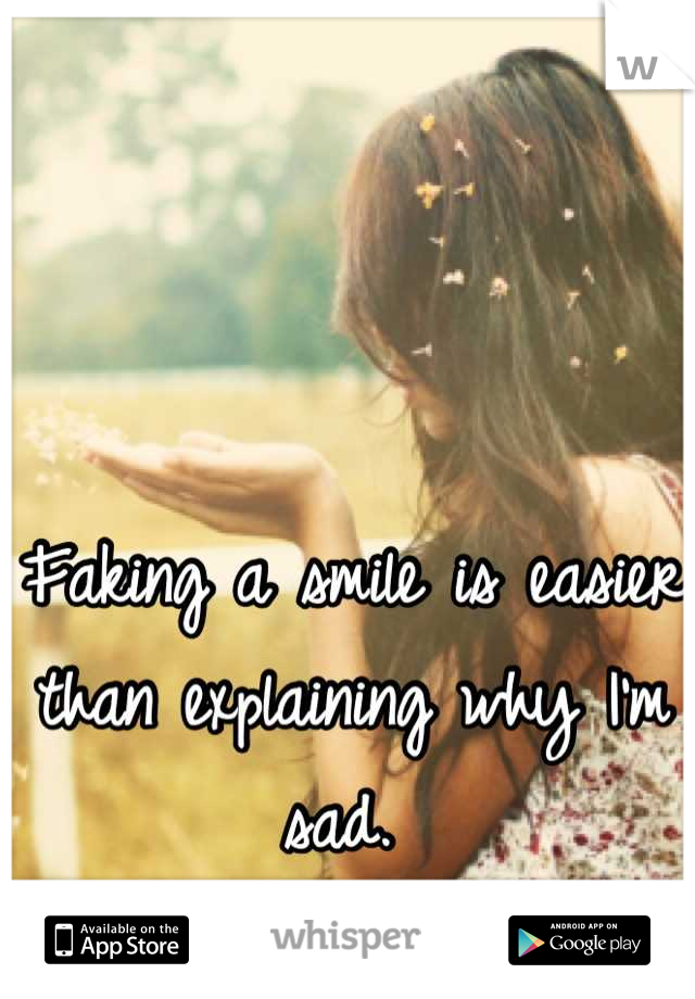 Faking a smile is easier than explaining why I'm sad. 