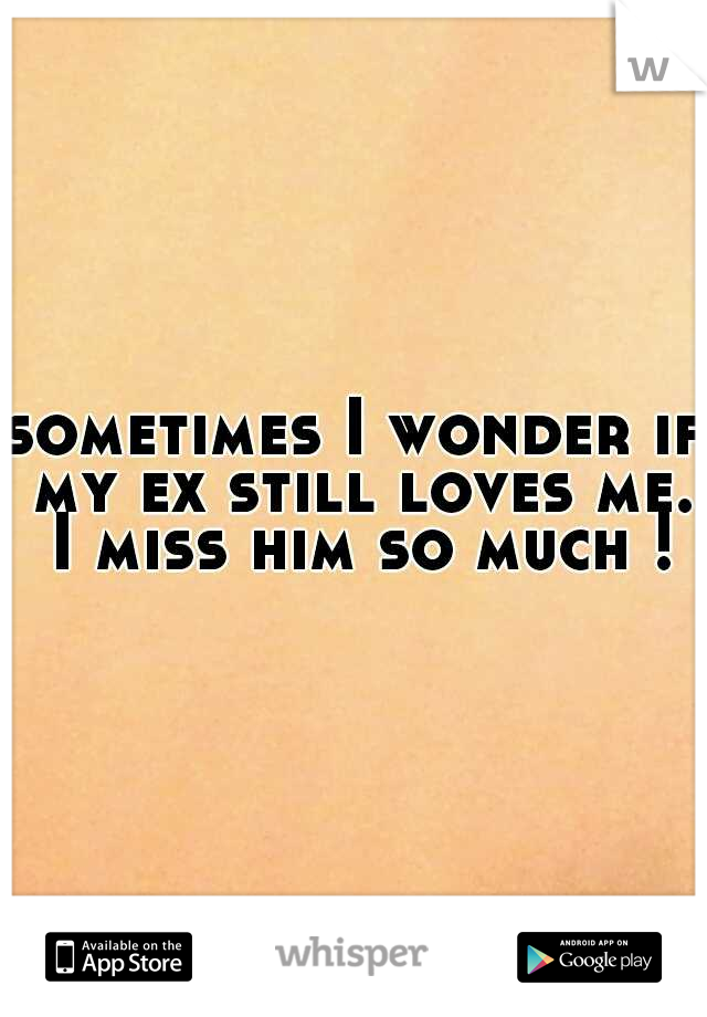 sometimes I wonder if my ex still loves me. I miss him so much !