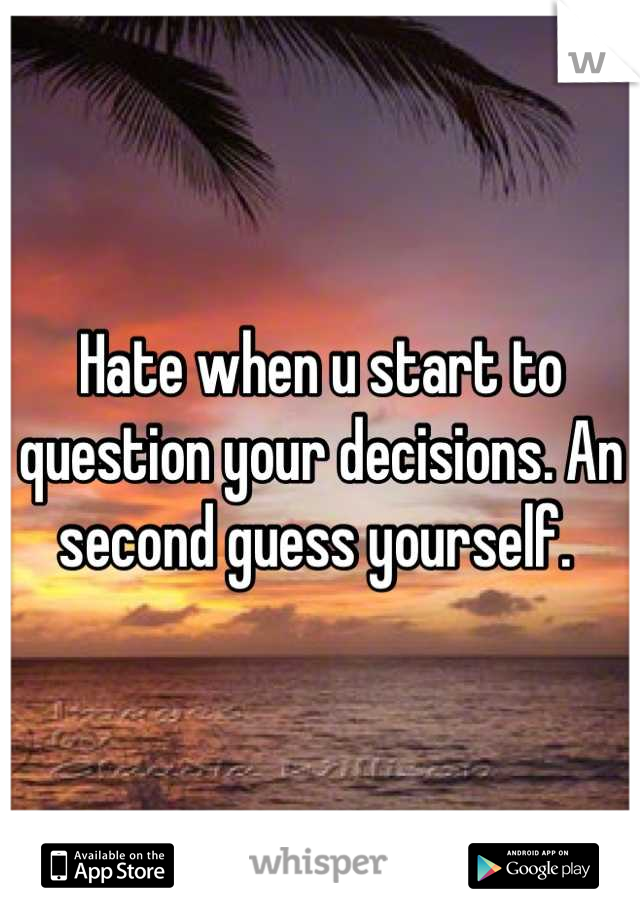 Hate when u start to question your decisions. An second guess yourself. 
