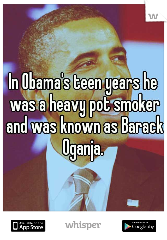 In Obama's teen years he was a heavy pot smoker and was known as Barack Oganja. 