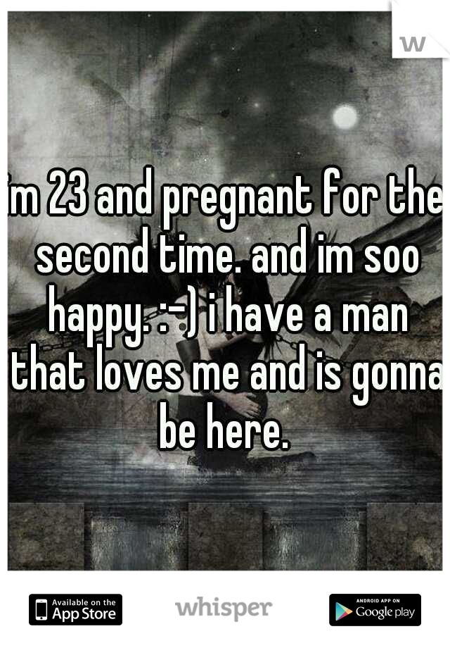 im 23 and pregnant for the second time. and im soo happy. :-) i have a man that loves me and is gonna be here. 
