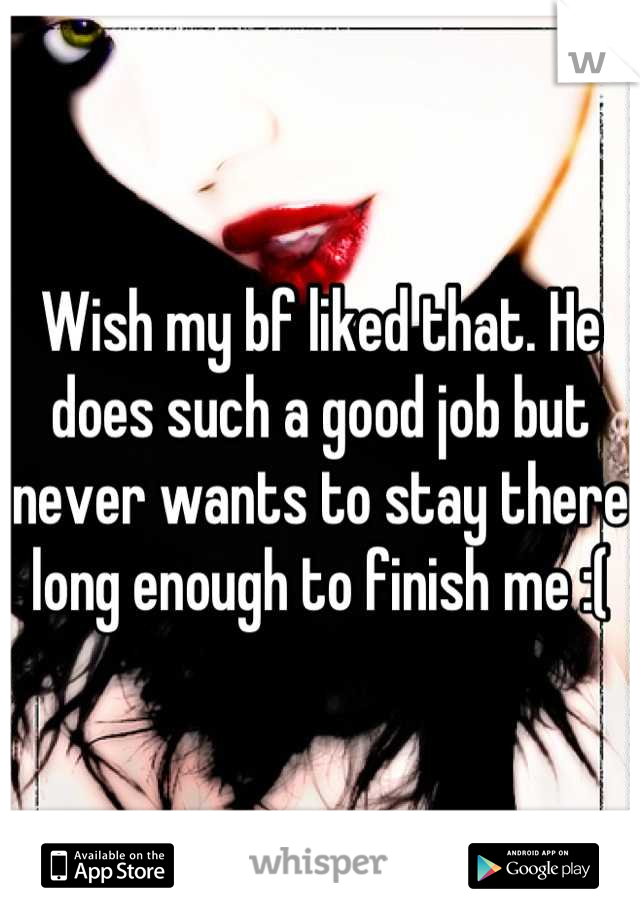 Wish my bf liked that. He does such a good job but never wants to stay there long enough to finish me :(