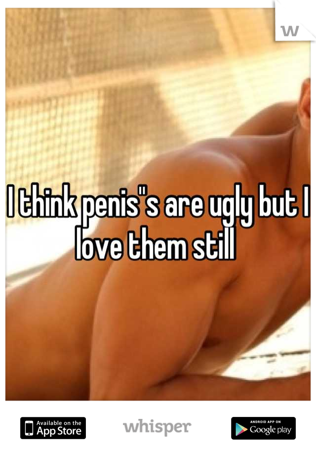 I think penis"s are ugly but I love them still 