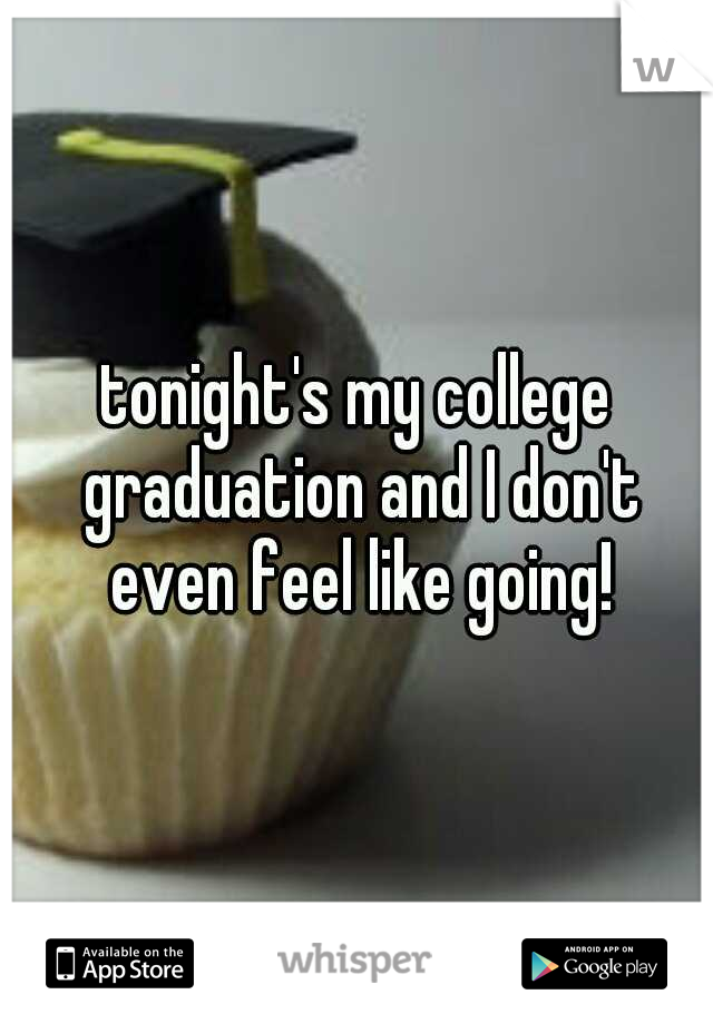 tonight's my college graduation and I don't even feel like going!