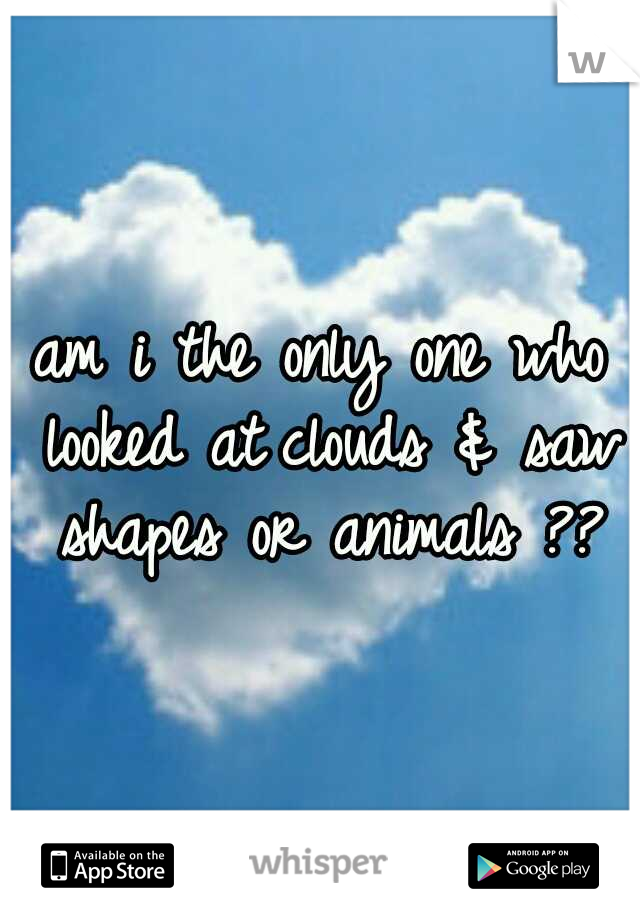 am i the only one who looked at
clouds & saw shapes or animals ??