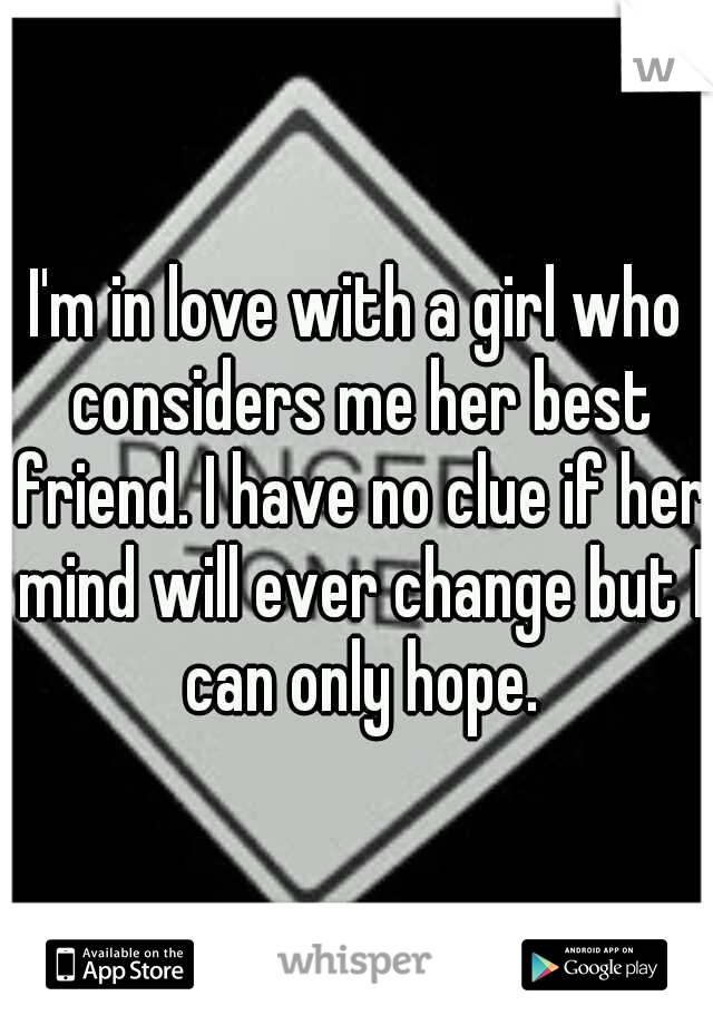 I'm in love with a girl who considers me her best friend. I have no clue if her mind will ever change but I can only hope.