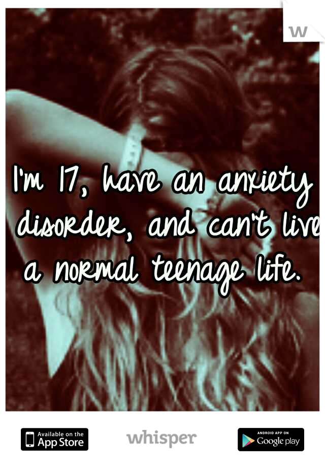 I'm 17, have an anxiety disorder, and can't live a normal teenage life. 