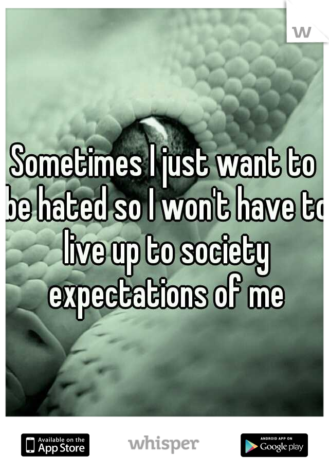 Sometimes I just want to be hated so I won't have to live up to society expectations of me