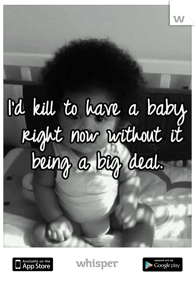 I'd kill to have a baby right now without it being a big deal. 