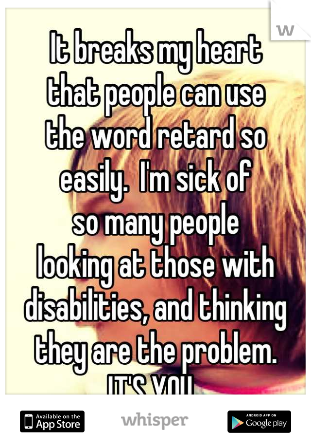 It breaks my heart 
that people can use 
the word retard so 
easily.  I'm sick of
so many people 
looking at those with 
disabilities, and thinking
they are the problem. 
IT'S YOU. 