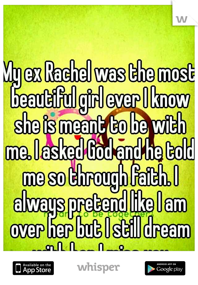 My ex Rachel was the most beautiful girl ever I know she is meant to be with me. I asked God and he told me so through faith. I always pretend like I am over her but I still dream with her I miss you