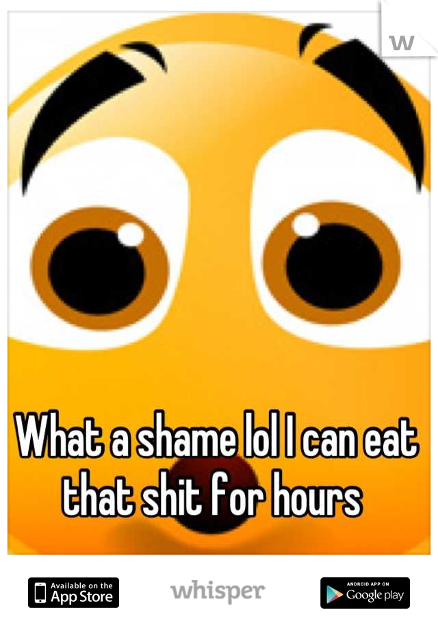 What a shame lol I can eat that shit for hours 