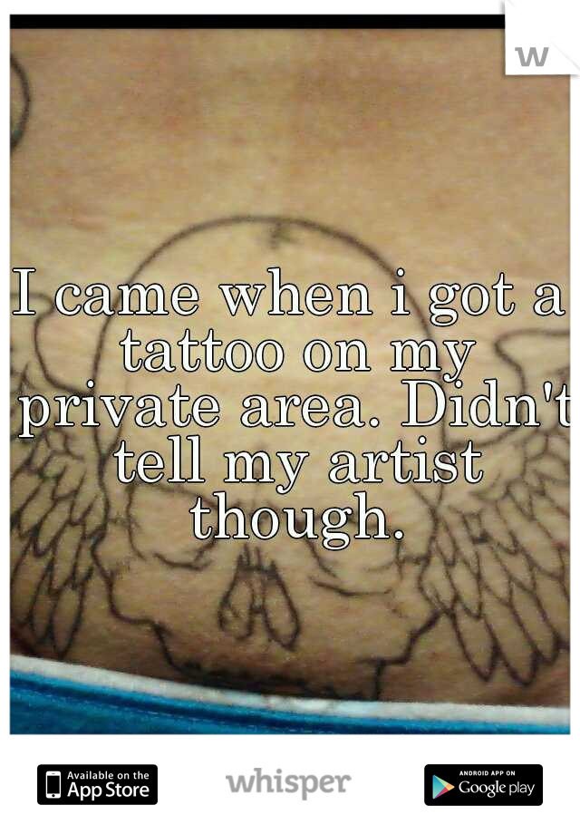 I came when i got a tattoo on my private area. Didn't tell my artist though.