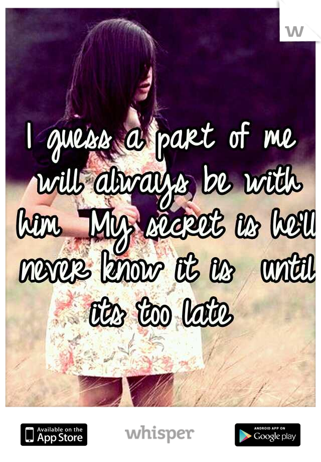 I guess a part of me will always be with him 
My secret is he'll never know it is 
until its too late 