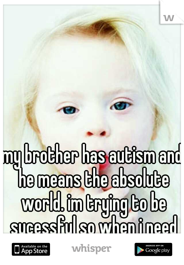 my brother has autism and he means the absolute world. im trying to be sucessful so when i need to take care of him, i can. 