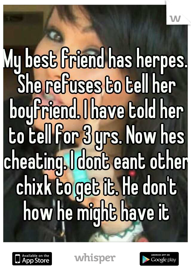 My best friend has herpes. She refuses to tell her boyfriend. I have told her to tell for 3 yrs. Now hes cheating. I dont eant other chixk to get it. He don't how he might have it