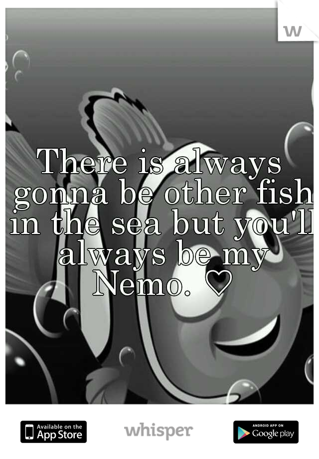 There is always gonna be other fish in the sea but you'll always be my Nemo. ♡