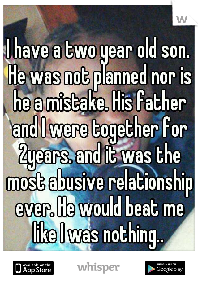I have a two year old son. He was not planned nor is he a mistake. His father and I were together for 2years. and it was the most abusive relationship ever. He would beat me like I was nothing.. 