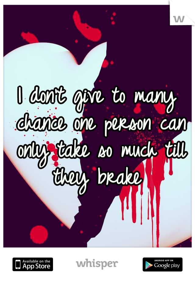 I don't give to many chance one person can only take so much till they brake 