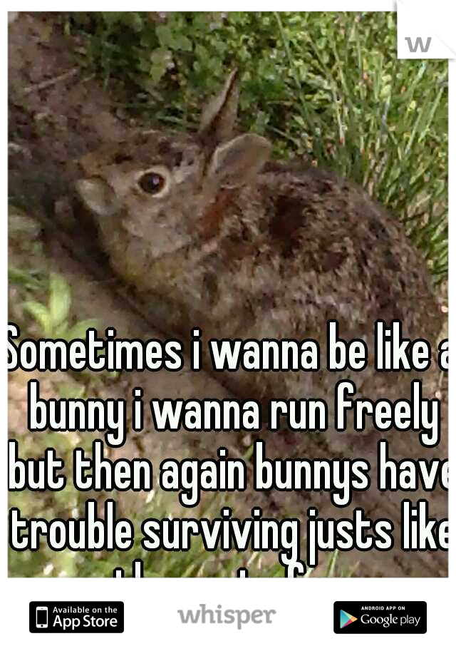 Sometimes i wanna be like a bunny i wanna run freely but then again bunnys have trouble surviving justs like the rest of us