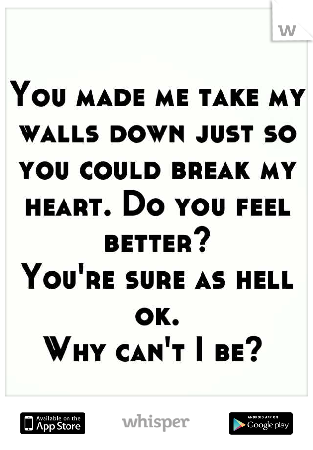 You made me take my walls down just so you could break my heart. Do you feel better? 
You're sure as hell ok. 
Why can't I be? 