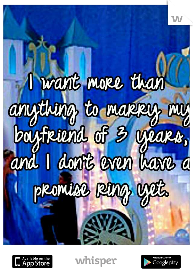 I want more than anything to marry my boyfriend of 3 years, and I don't even have a promise ring yet.