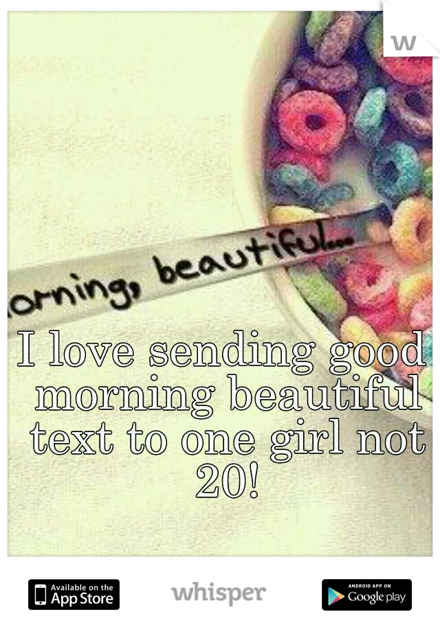 I love sending good morning beautiful text to one girl not 20!
