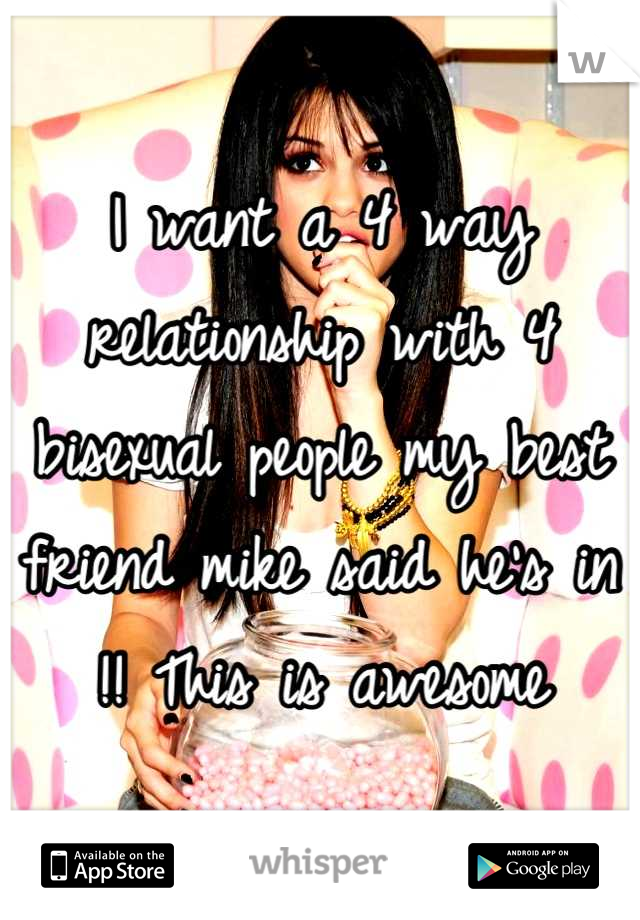 I want a 4 way relationship with 4 bisexual people my best friend mike said he's in !! This is awesome