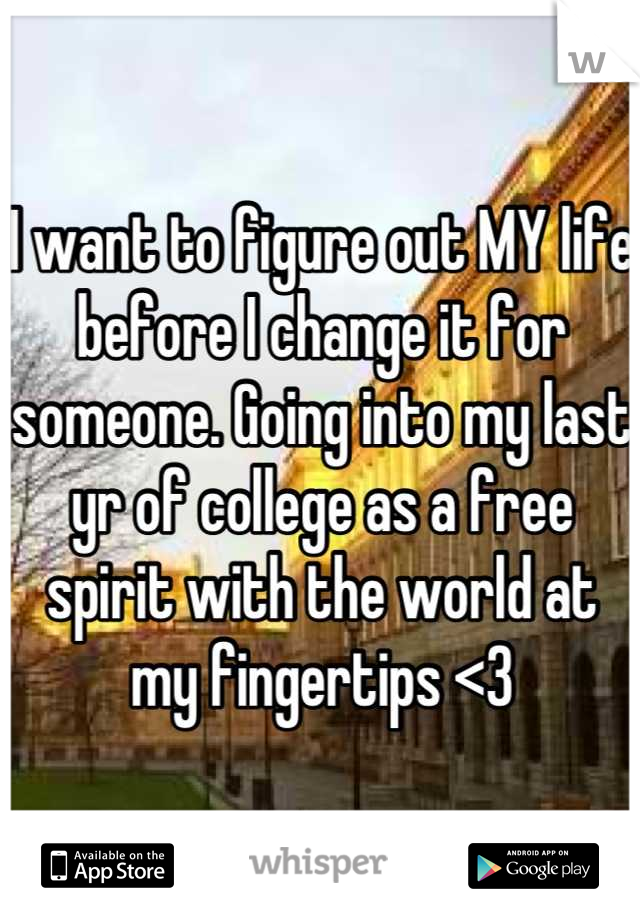 I want to figure out MY life before I change it for someone. Going into my last yr of college as a free spirit with the world at my fingertips <3
