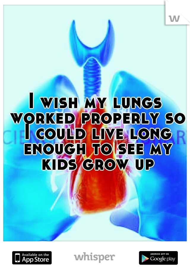 I wish my lungs worked properly so I could live long enough to see my kids grow up
