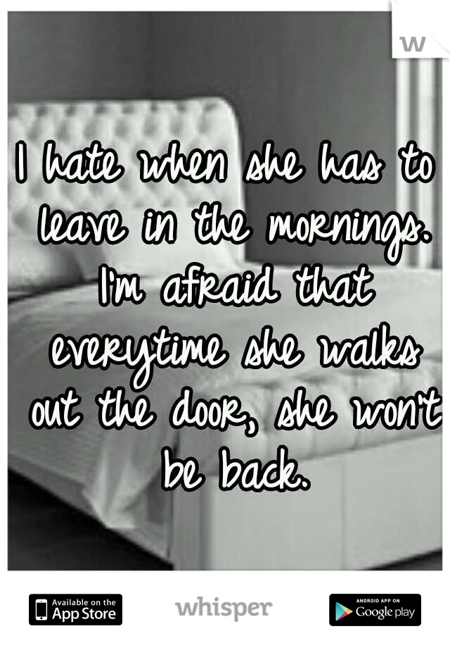 I hate when she has to leave in the mornings. I'm afraid that everytime she walks out the door, she won't be back.