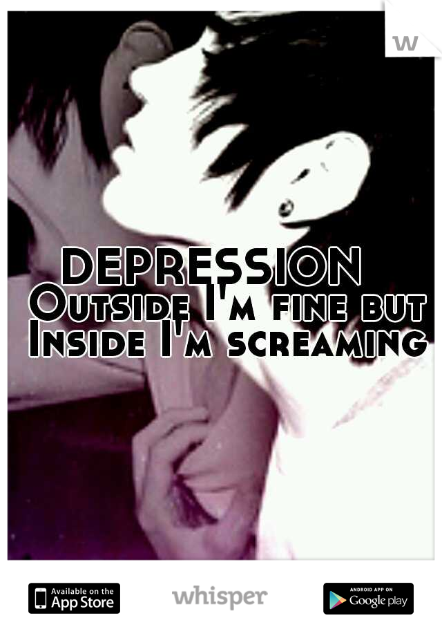 DEPRESSION
 Outside I'm fine but Inside I'm screaming