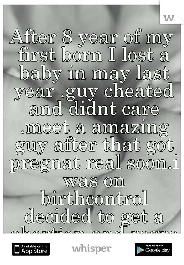 After 8 year of my first born I lost a baby in may last year .guy cheated and didnt care .meet a amazing guy after that got pregnat real soon.i was on birthcontrol decided to get a abortion and regret