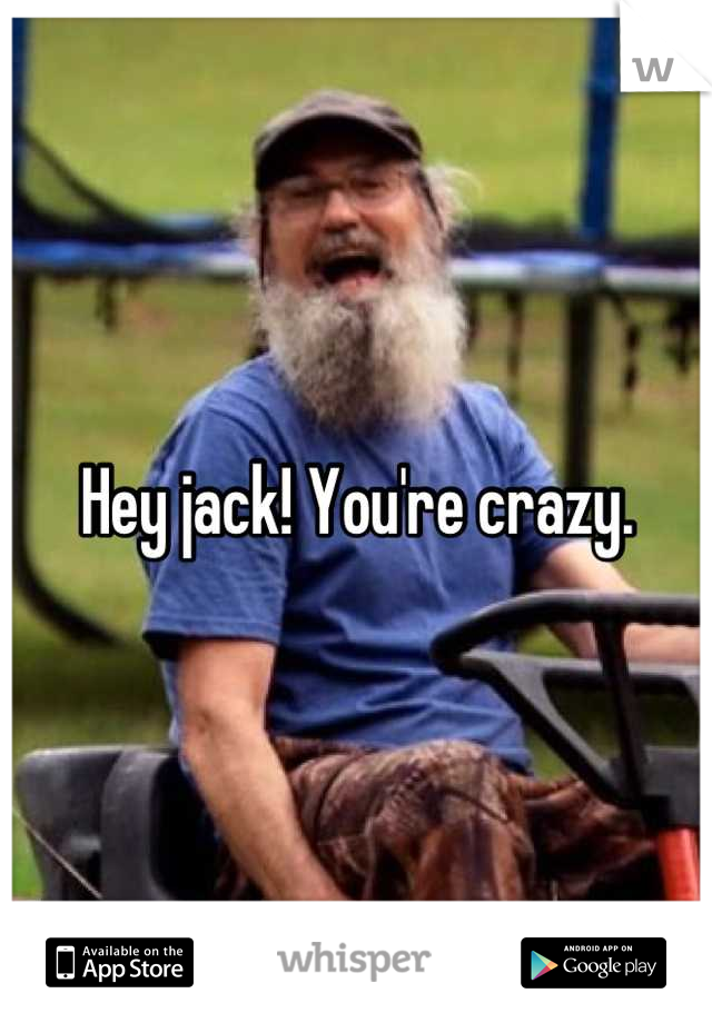 Hey jack! You're crazy.