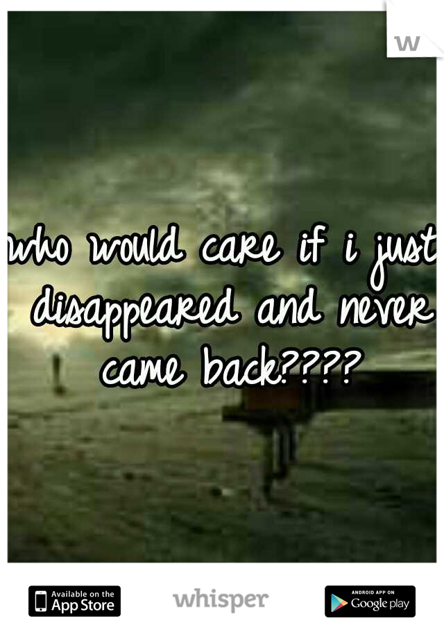 who would care if i just disappeared and never came back????